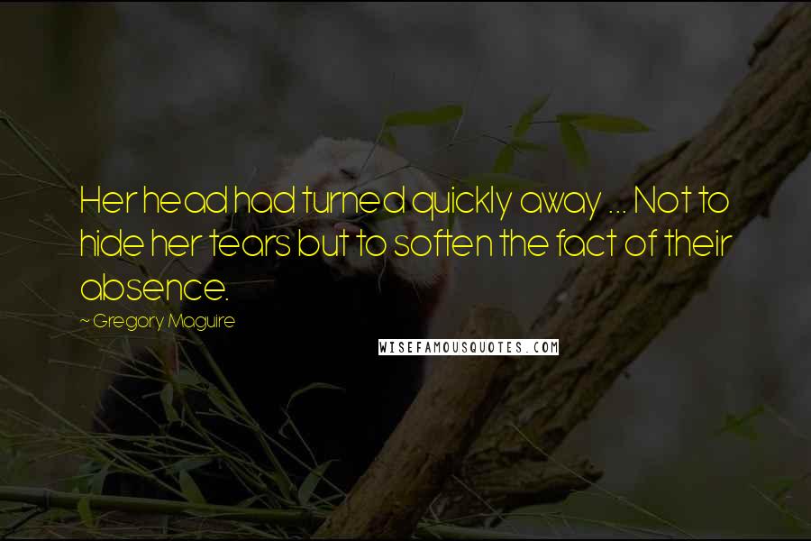 Gregory Maguire Quotes: Her head had turned quickly away ... Not to hide her tears but to soften the fact of their absence.