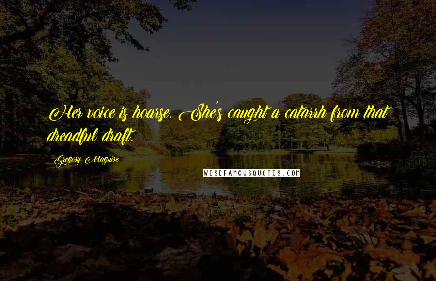 Gregory Maguire Quotes: Her voice is hoarse. She's caught a catarrh from that dreadful draft.