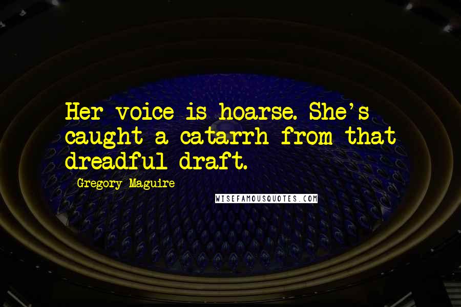 Gregory Maguire Quotes: Her voice is hoarse. She's caught a catarrh from that dreadful draft.