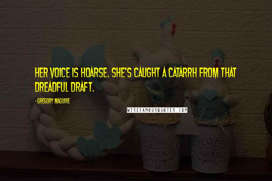 Gregory Maguire Quotes: Her voice is hoarse. She's caught a catarrh from that dreadful draft.