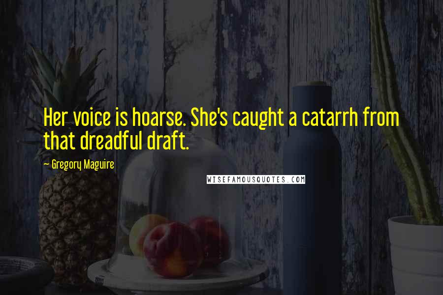Gregory Maguire Quotes: Her voice is hoarse. She's caught a catarrh from that dreadful draft.