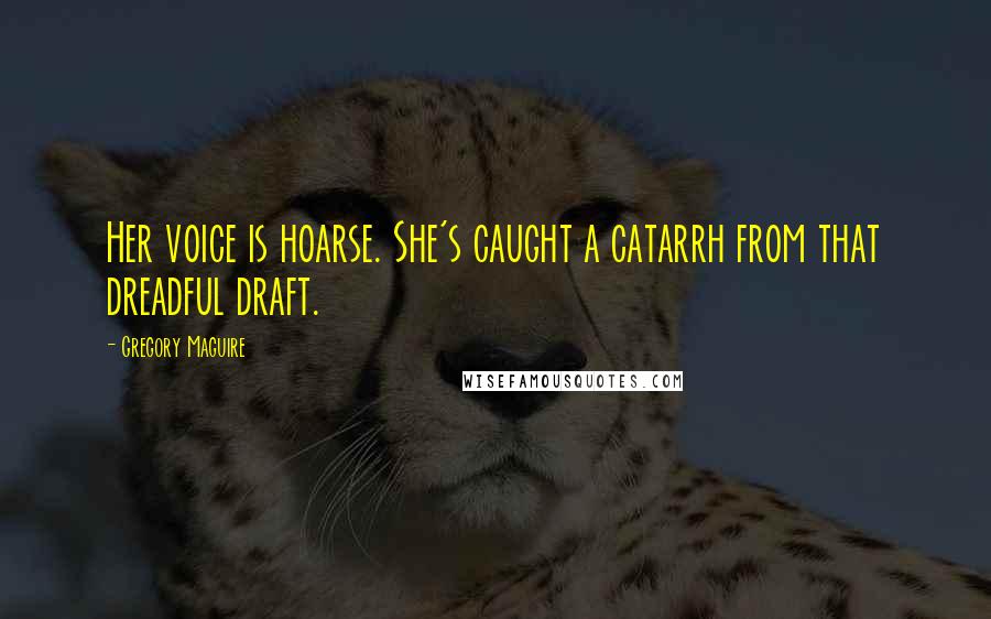 Gregory Maguire Quotes: Her voice is hoarse. She's caught a catarrh from that dreadful draft.