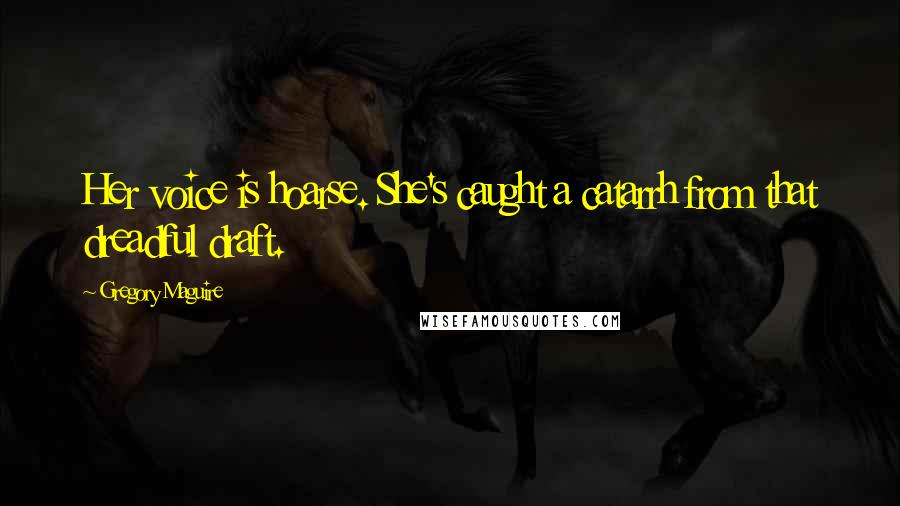 Gregory Maguire Quotes: Her voice is hoarse. She's caught a catarrh from that dreadful draft.