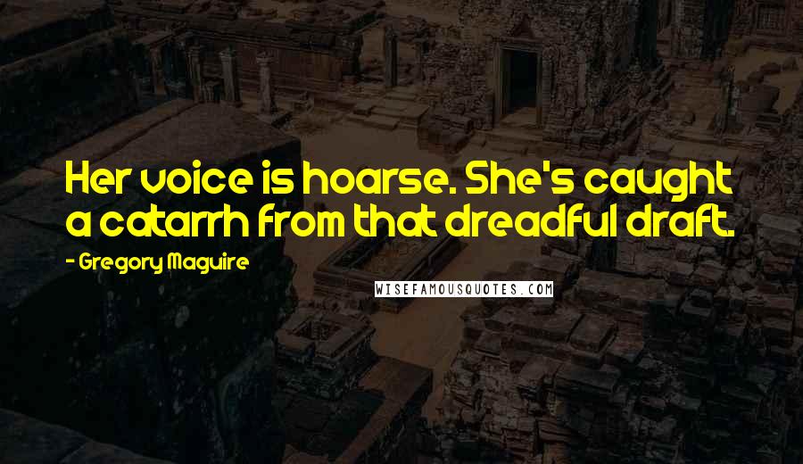 Gregory Maguire Quotes: Her voice is hoarse. She's caught a catarrh from that dreadful draft.