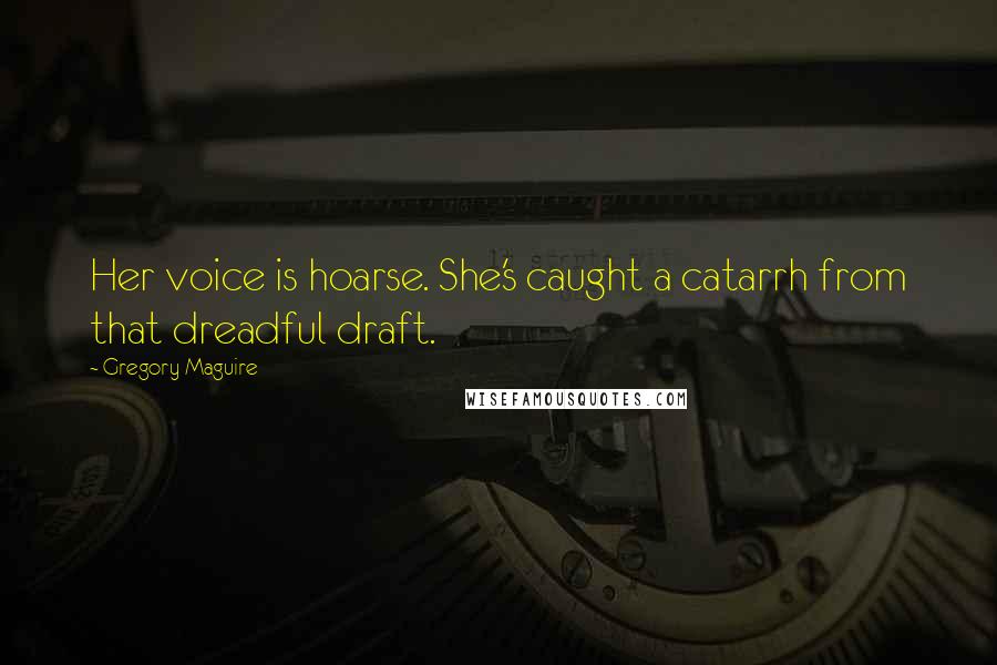 Gregory Maguire Quotes: Her voice is hoarse. She's caught a catarrh from that dreadful draft.