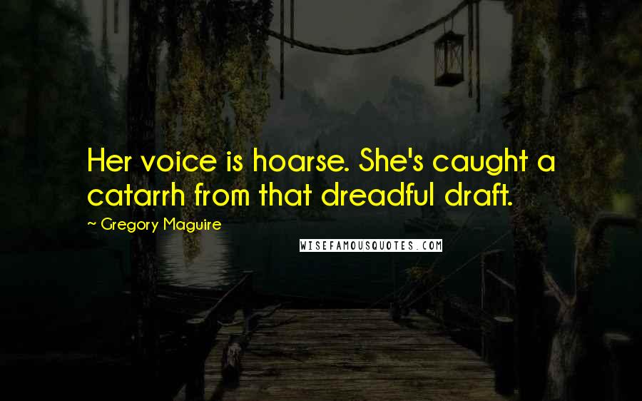 Gregory Maguire Quotes: Her voice is hoarse. She's caught a catarrh from that dreadful draft.