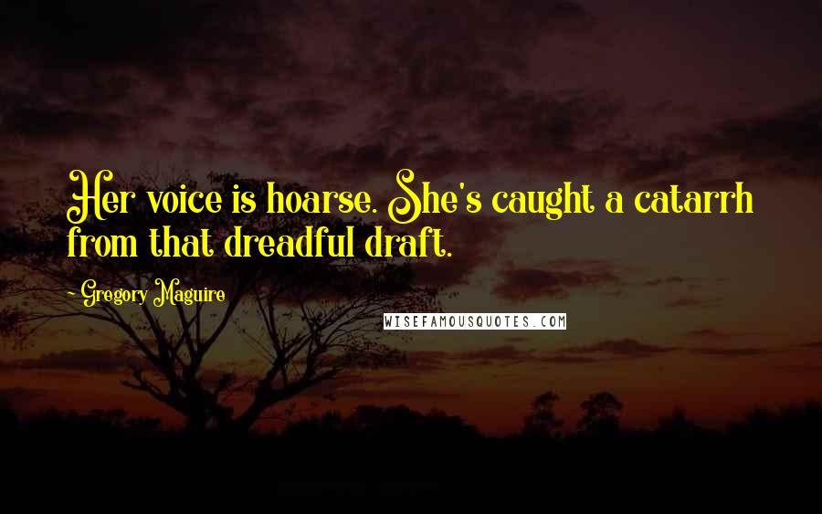 Gregory Maguire Quotes: Her voice is hoarse. She's caught a catarrh from that dreadful draft.