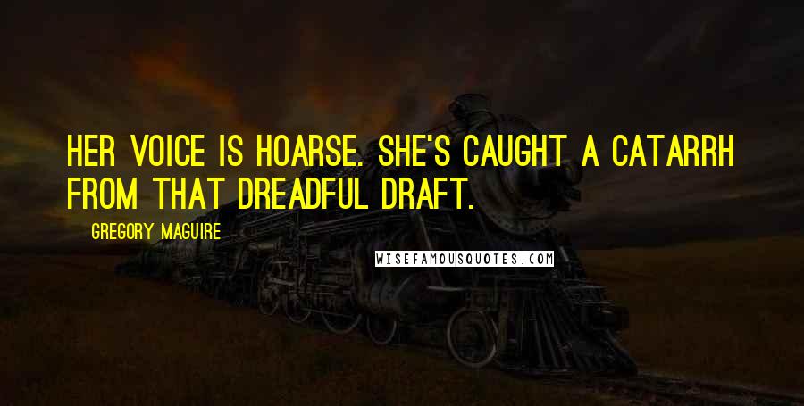 Gregory Maguire Quotes: Her voice is hoarse. She's caught a catarrh from that dreadful draft.