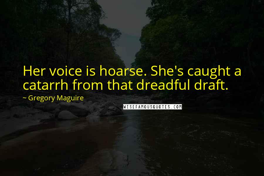 Gregory Maguire Quotes: Her voice is hoarse. She's caught a catarrh from that dreadful draft.