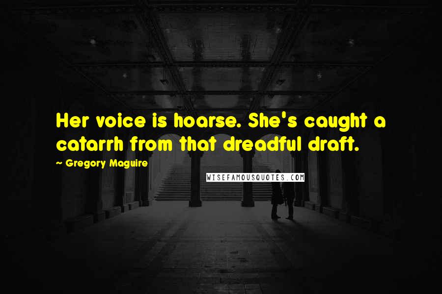 Gregory Maguire Quotes: Her voice is hoarse. She's caught a catarrh from that dreadful draft.