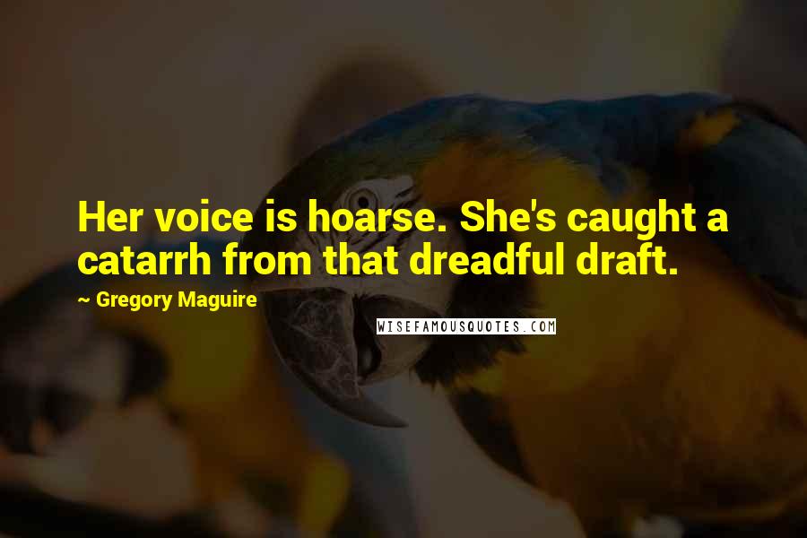 Gregory Maguire Quotes: Her voice is hoarse. She's caught a catarrh from that dreadful draft.