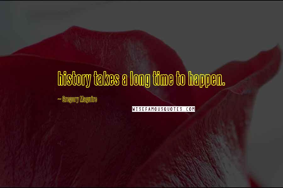 Gregory Maguire Quotes: history takes a long time to happen.