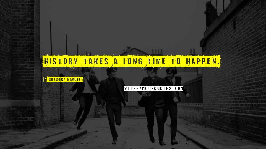 Gregory Maguire Quotes: history takes a long time to happen.