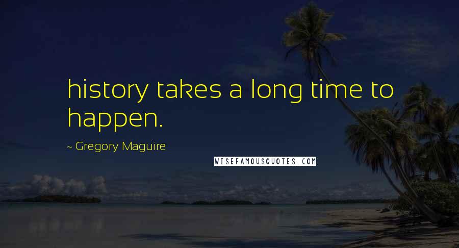 Gregory Maguire Quotes: history takes a long time to happen.