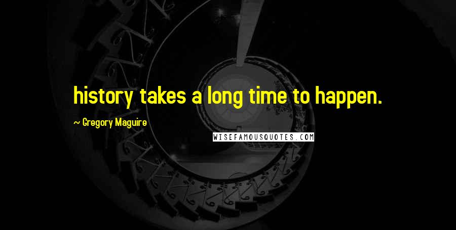 Gregory Maguire Quotes: history takes a long time to happen.