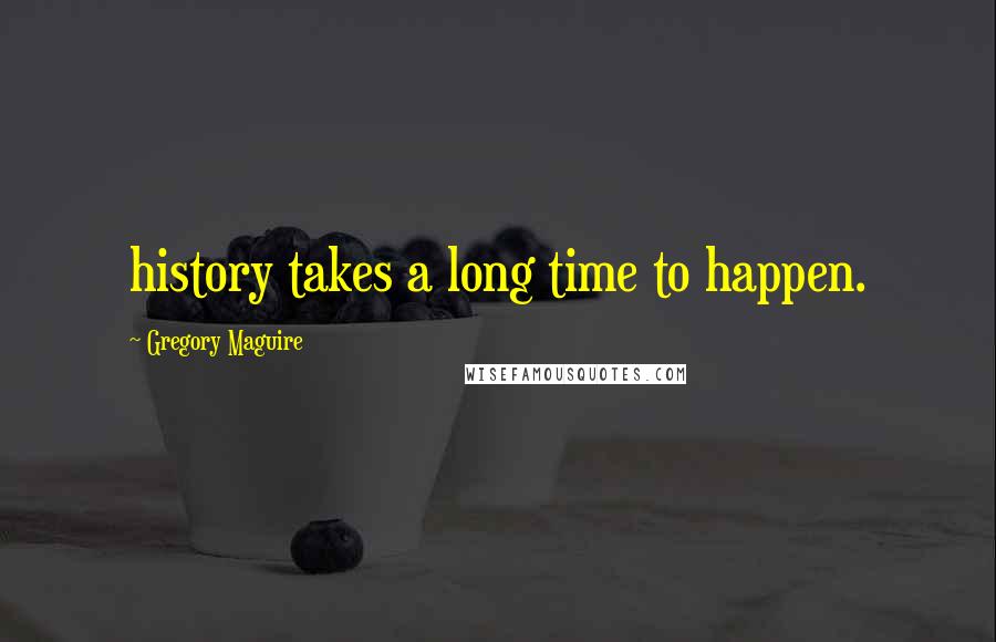 Gregory Maguire Quotes: history takes a long time to happen.