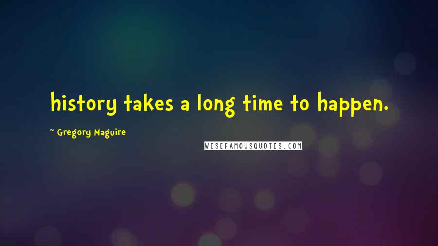 Gregory Maguire Quotes: history takes a long time to happen.