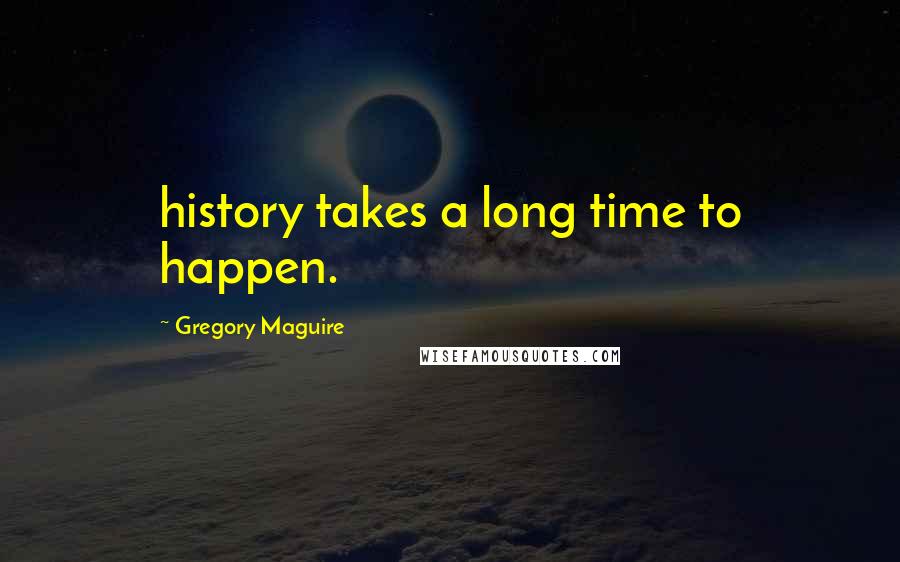 Gregory Maguire Quotes: history takes a long time to happen.