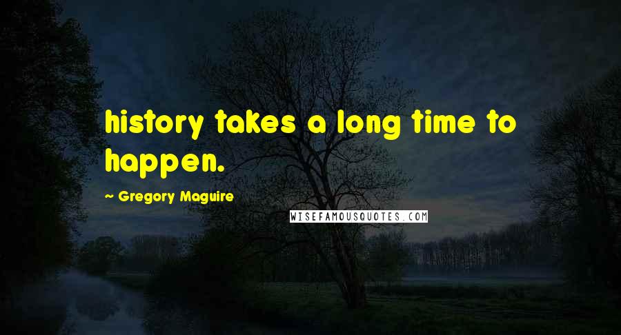 Gregory Maguire Quotes: history takes a long time to happen.