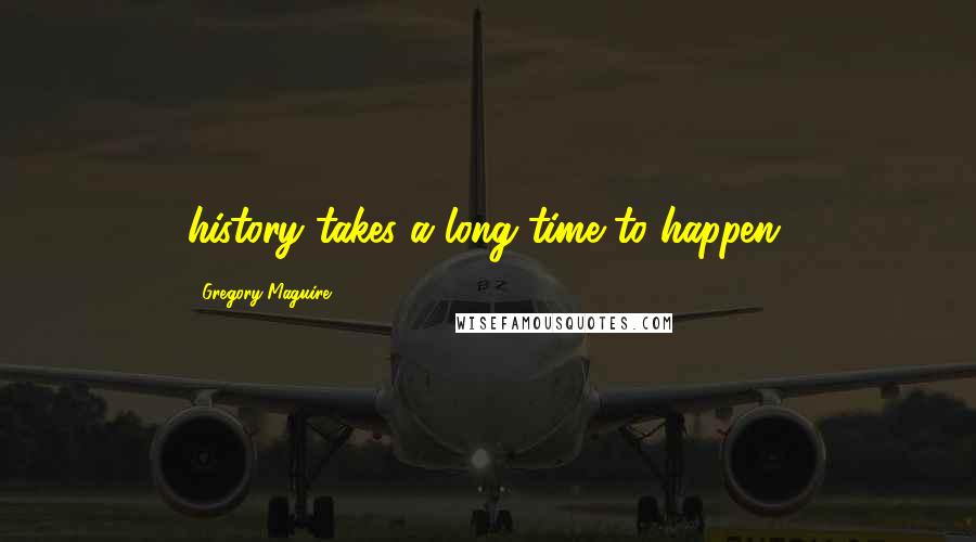 Gregory Maguire Quotes: history takes a long time to happen.