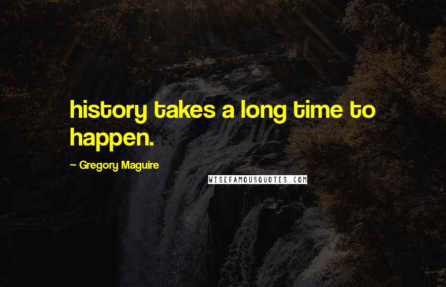 Gregory Maguire Quotes: history takes a long time to happen.