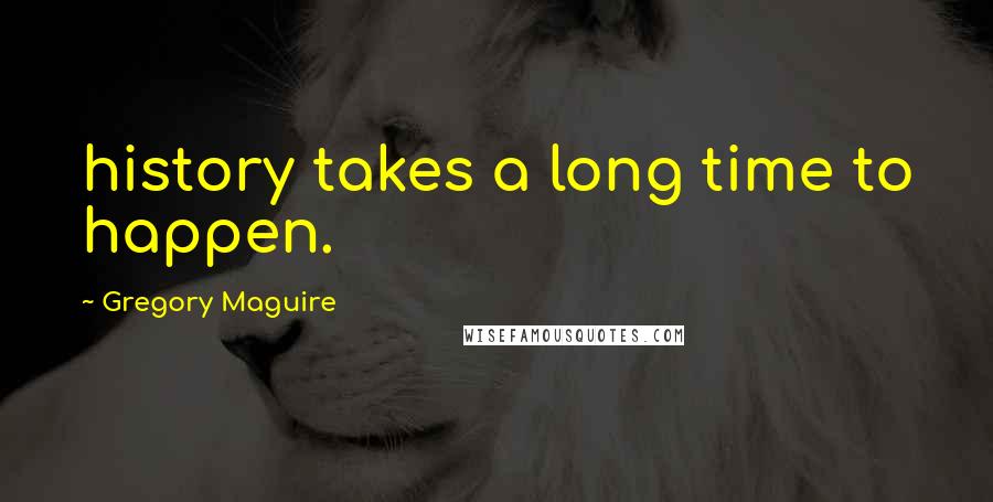 Gregory Maguire Quotes: history takes a long time to happen.