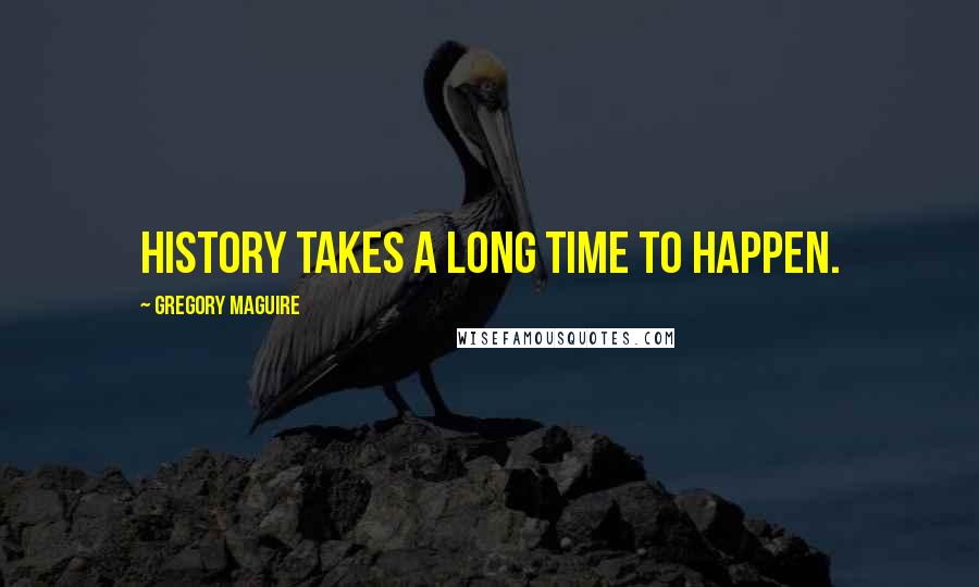 Gregory Maguire Quotes: history takes a long time to happen.