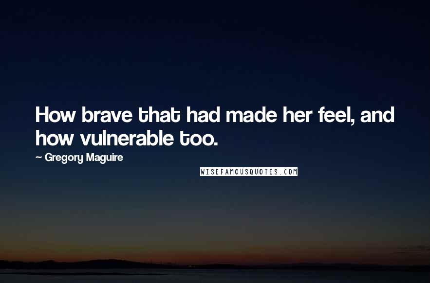 Gregory Maguire Quotes: How brave that had made her feel, and how vulnerable too.