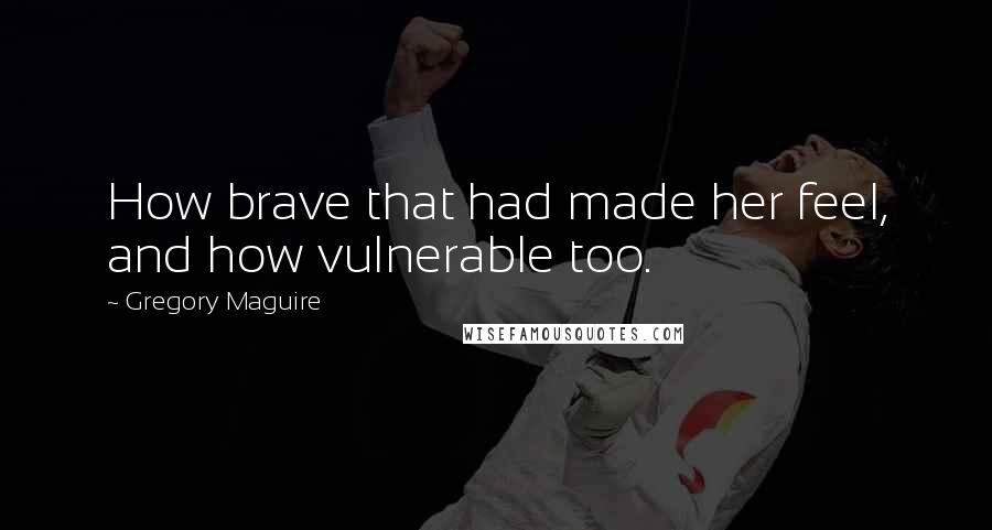 Gregory Maguire Quotes: How brave that had made her feel, and how vulnerable too.
