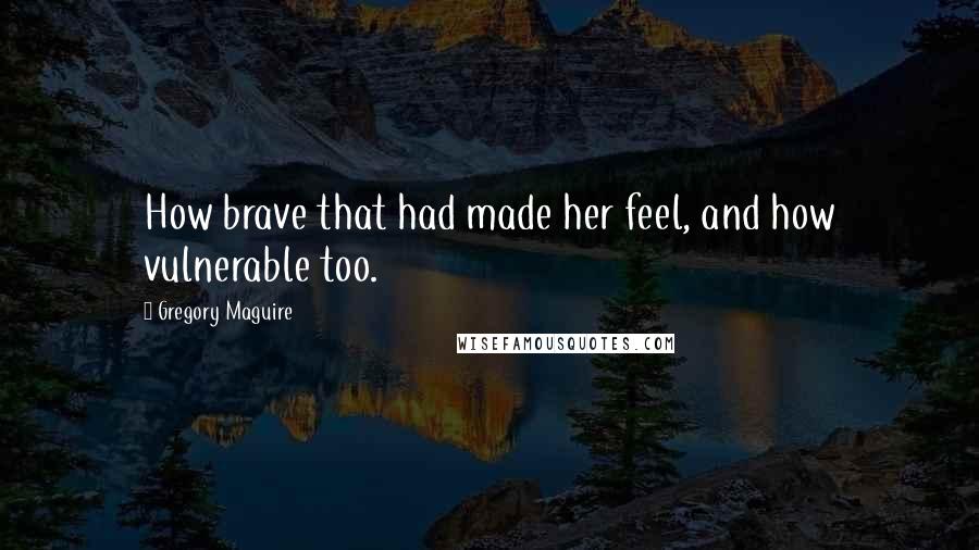 Gregory Maguire Quotes: How brave that had made her feel, and how vulnerable too.