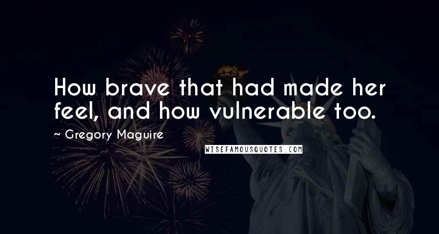Gregory Maguire Quotes: How brave that had made her feel, and how vulnerable too.