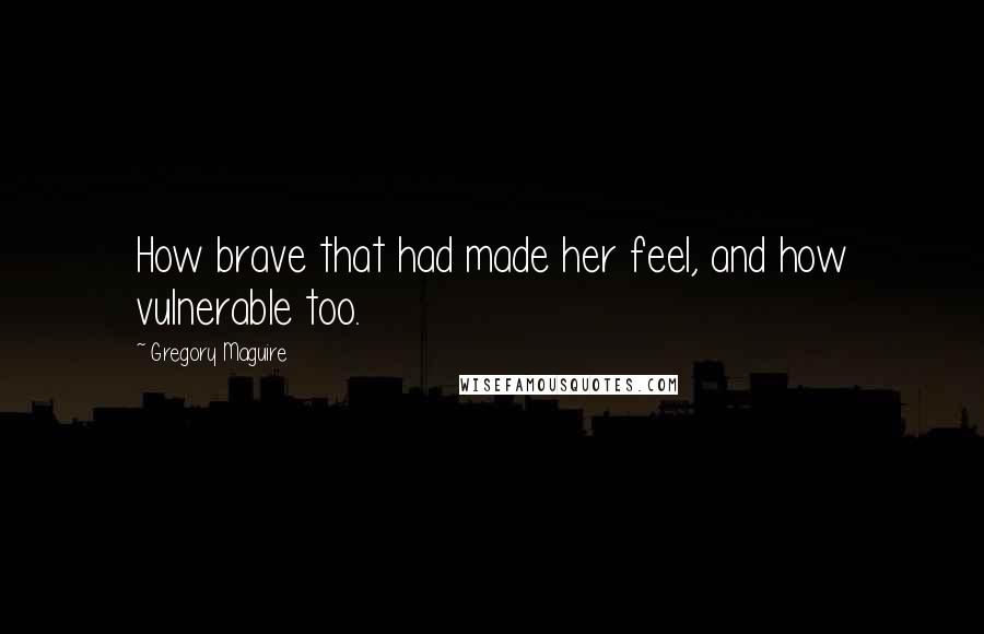 Gregory Maguire Quotes: How brave that had made her feel, and how vulnerable too.