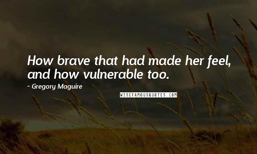 Gregory Maguire Quotes: How brave that had made her feel, and how vulnerable too.