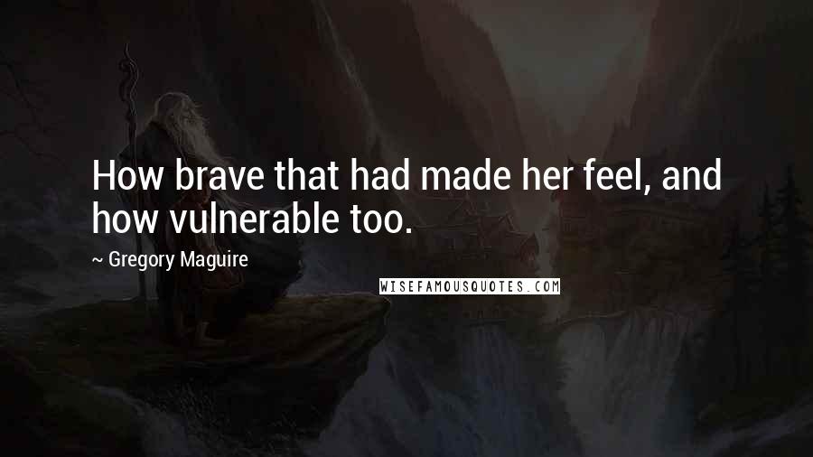 Gregory Maguire Quotes: How brave that had made her feel, and how vulnerable too.