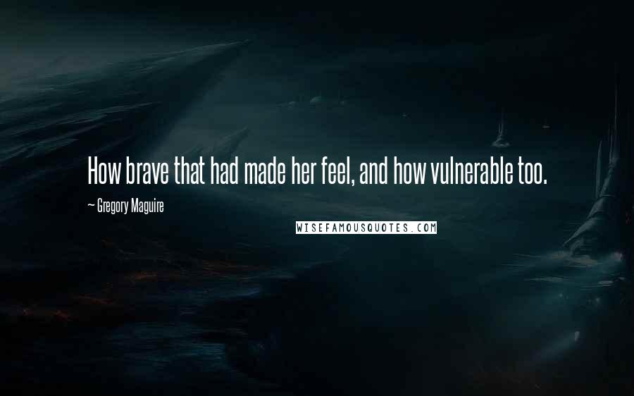 Gregory Maguire Quotes: How brave that had made her feel, and how vulnerable too.
