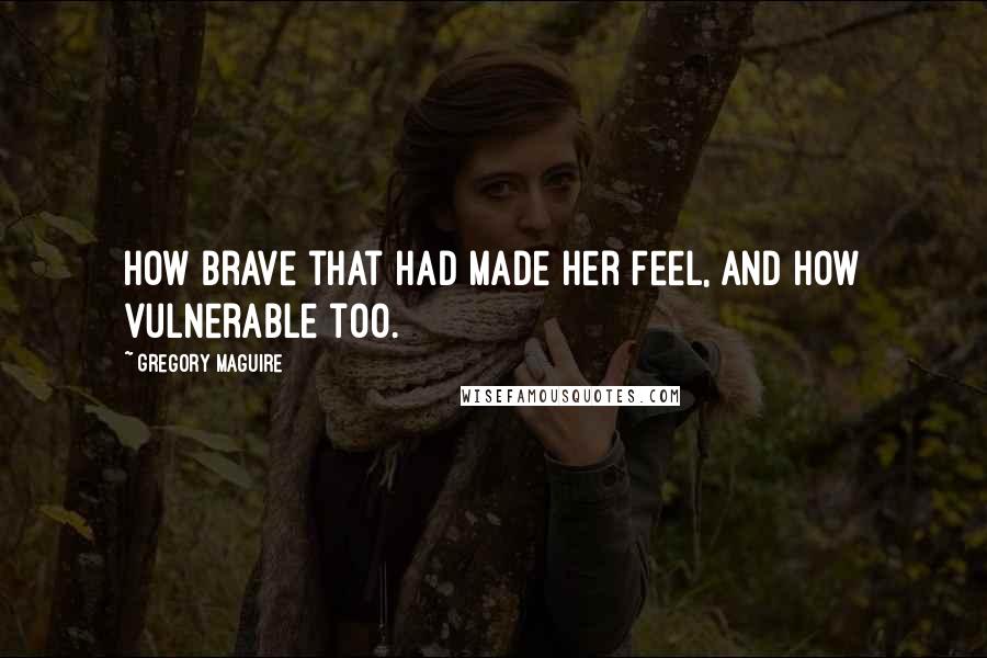 Gregory Maguire Quotes: How brave that had made her feel, and how vulnerable too.