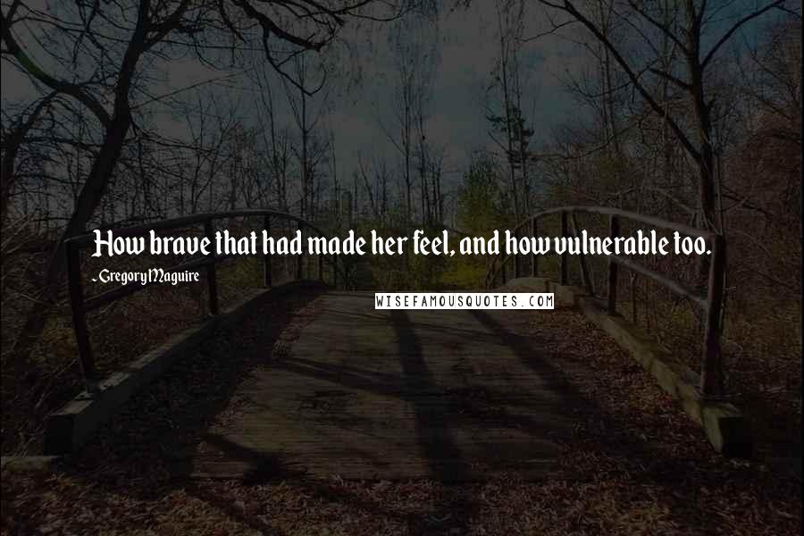 Gregory Maguire Quotes: How brave that had made her feel, and how vulnerable too.