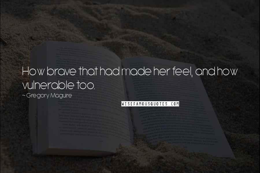 Gregory Maguire Quotes: How brave that had made her feel, and how vulnerable too.