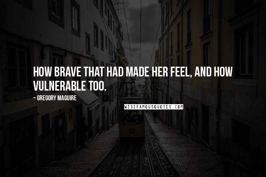 Gregory Maguire Quotes: How brave that had made her feel, and how vulnerable too.