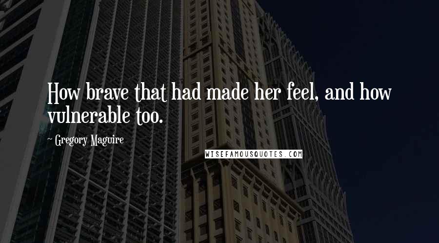 Gregory Maguire Quotes: How brave that had made her feel, and how vulnerable too.