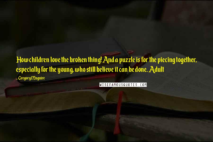 Gregory Maguire Quotes: How children love the broken thing! And a puzzle is for the piecing together, especially for the young, who still believe it can be done. Adult