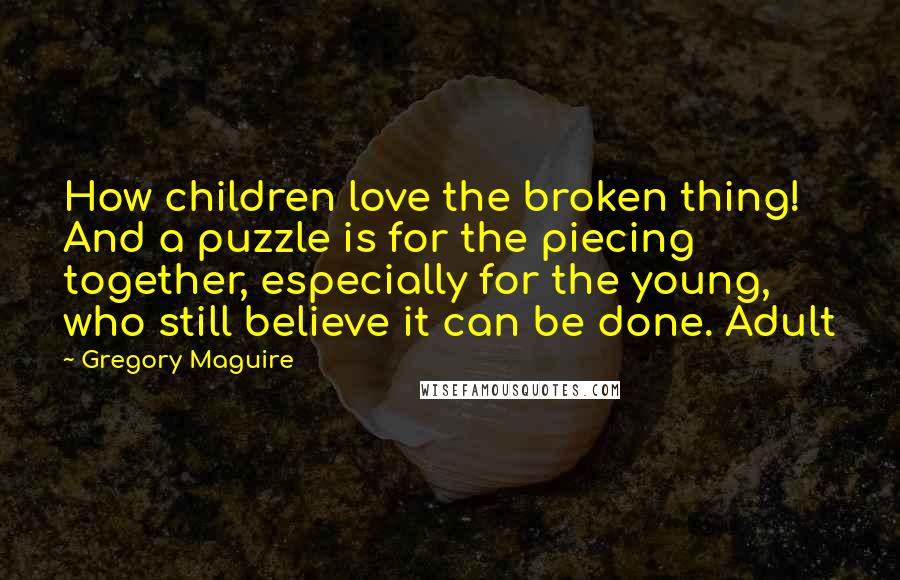 Gregory Maguire Quotes: How children love the broken thing! And a puzzle is for the piecing together, especially for the young, who still believe it can be done. Adult