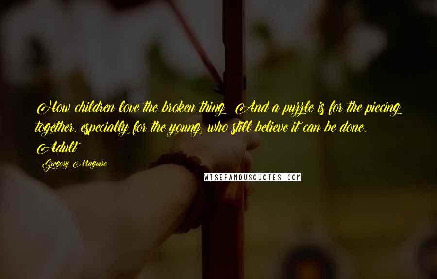 Gregory Maguire Quotes: How children love the broken thing! And a puzzle is for the piecing together, especially for the young, who still believe it can be done. Adult