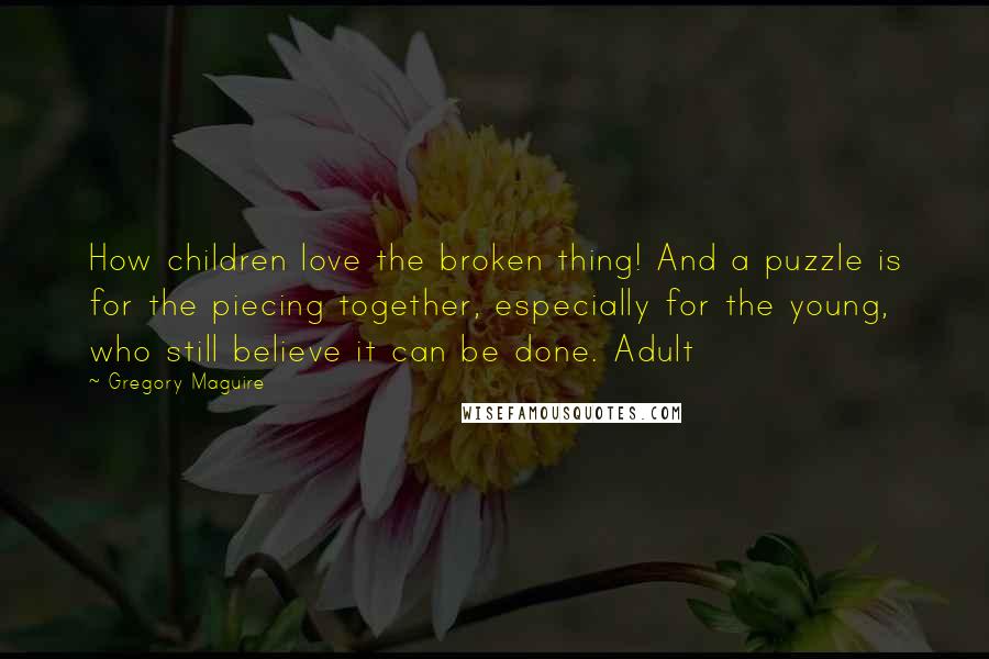 Gregory Maguire Quotes: How children love the broken thing! And a puzzle is for the piecing together, especially for the young, who still believe it can be done. Adult