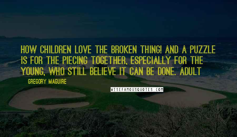 Gregory Maguire Quotes: How children love the broken thing! And a puzzle is for the piecing together, especially for the young, who still believe it can be done. Adult