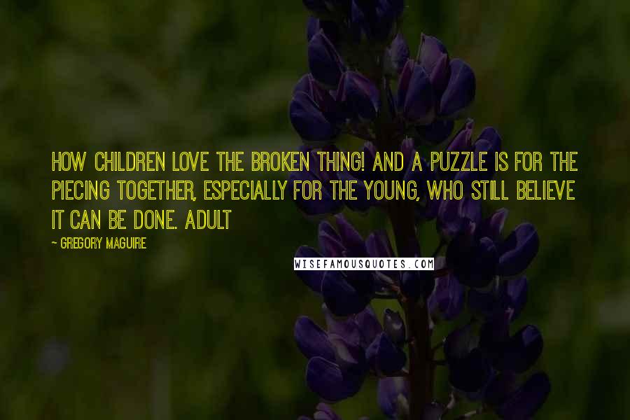 Gregory Maguire Quotes: How children love the broken thing! And a puzzle is for the piecing together, especially for the young, who still believe it can be done. Adult