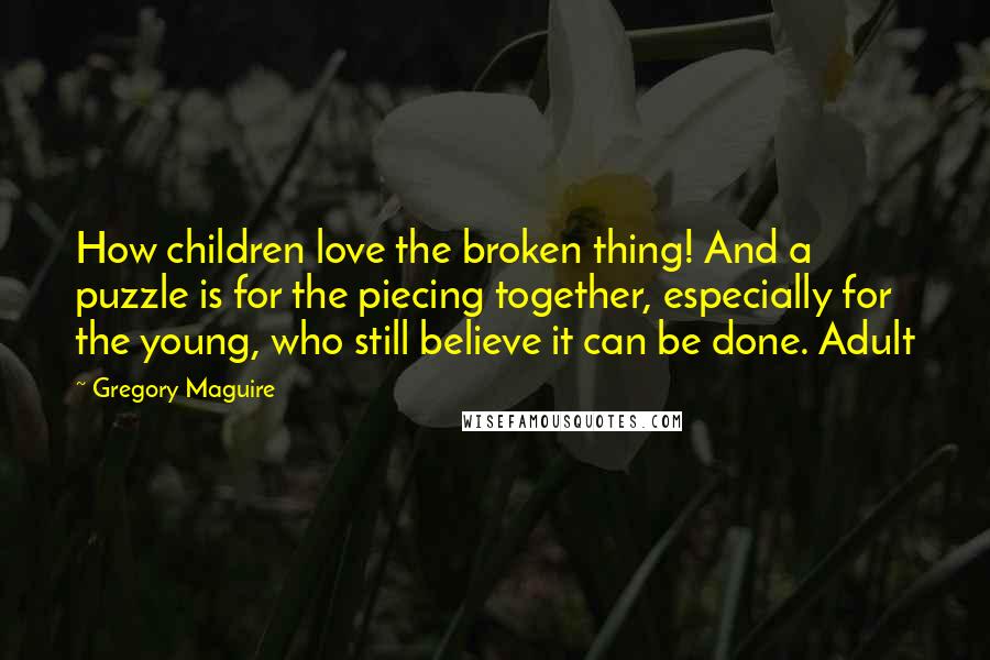 Gregory Maguire Quotes: How children love the broken thing! And a puzzle is for the piecing together, especially for the young, who still believe it can be done. Adult
