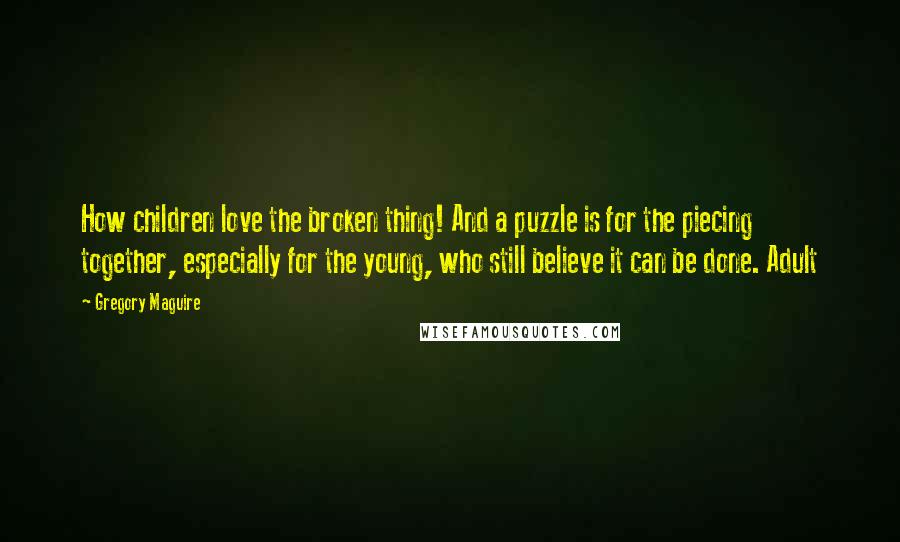 Gregory Maguire Quotes: How children love the broken thing! And a puzzle is for the piecing together, especially for the young, who still believe it can be done. Adult