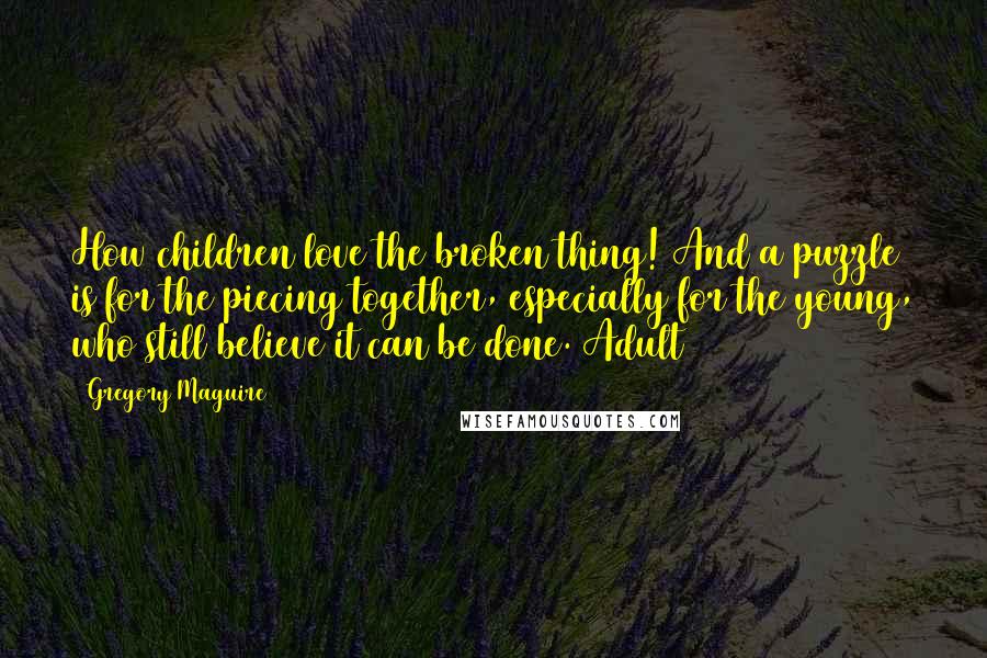 Gregory Maguire Quotes: How children love the broken thing! And a puzzle is for the piecing together, especially for the young, who still believe it can be done. Adult