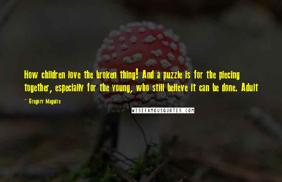 Gregory Maguire Quotes: How children love the broken thing! And a puzzle is for the piecing together, especially for the young, who still believe it can be done. Adult